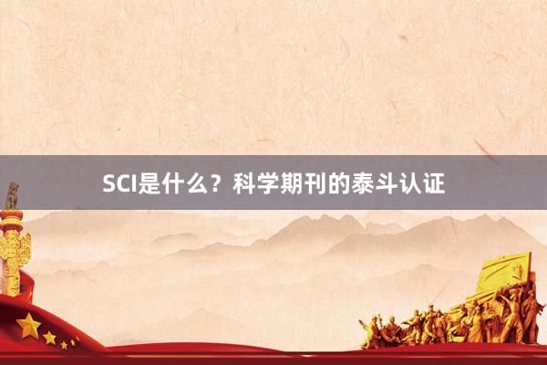 SCI是什么？科学期刊的泰斗认证