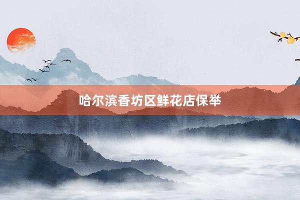 哈尔滨香坊区鲜花店保举