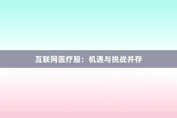 互联网医疗股：机遇与挑战并存