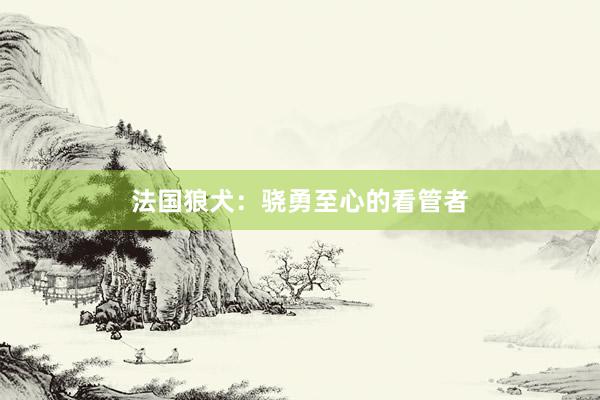 法国狼犬：骁勇至心的看管者