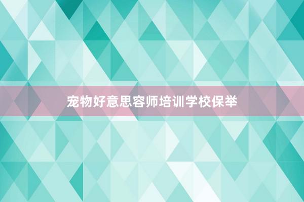 宠物好意思容师培训学校保举